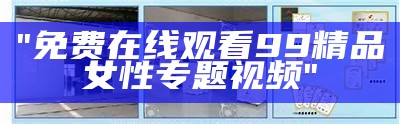 "免费在线观看99精品女性专题视频"