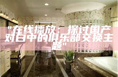 "在线播放：探讨国产对白中的俱乐部交换主题"