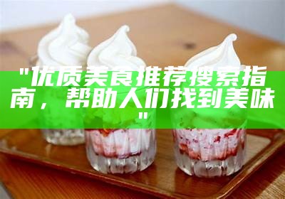"优质美食推荐搜索指南，帮助人们找到美味"