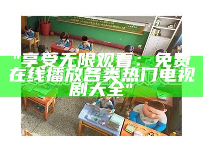 "享受无限观看：免费在线播放各类热门电视剧大全"