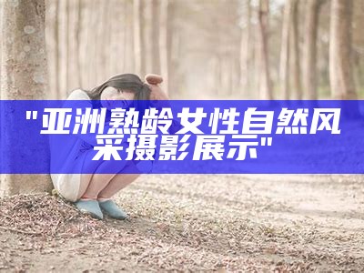 "亚洲熟龄女性自然风采摄影展示"