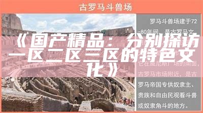 《国产精品：分别探访一区二区三区的特色文化》