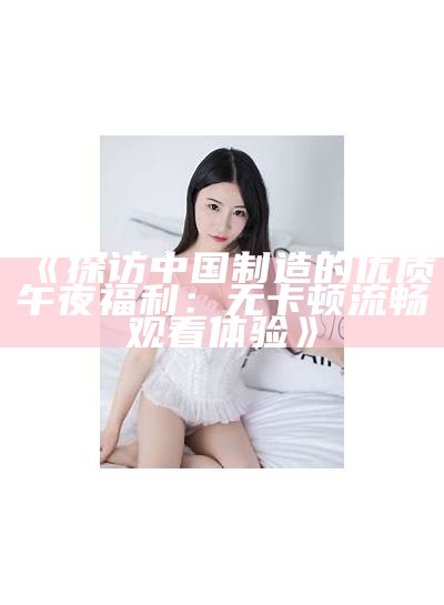 《探访中国制造的优质午夜福利：无卡顿流畅观看体验》