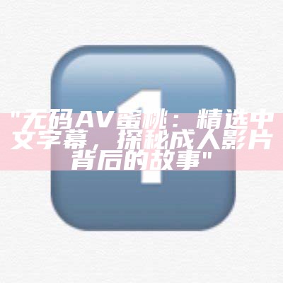 "无码AV蜜桃：精选中文字幕，探秘成人影片背后的故事"