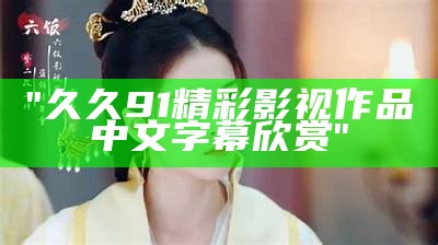 "久久91精彩影视作品中文字幕欣赏"