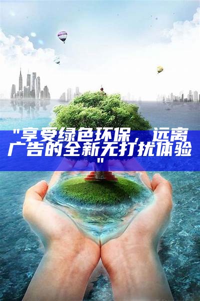 "享受绿色环保，远离广告的全新无打扰体验"