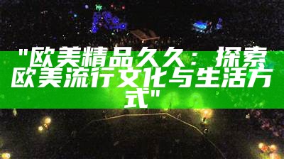 "欧美精品久久：探索欧美流行文化与生活方式"