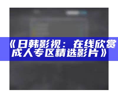 《日韩影视：在线欣赏成人专区精选影片》