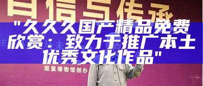 "久久久国产精品免费欣赏：致力于推广本土优秀文化作品"