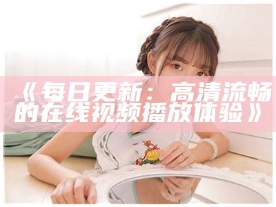 《每日更新：高清流畅的在线视频播放体验》