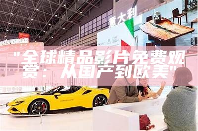 "全球精品影片免费观赏：从国产到欧美"