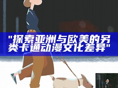"探索亚洲与欧美的另类卡通动漫文化差异"
