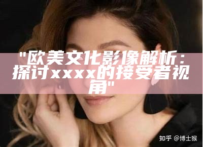 "欧美文化影像解析：探讨xxxx的接受者视角"