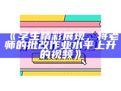 《学生精彩展现，将老师的批改作业水平上升的视频》