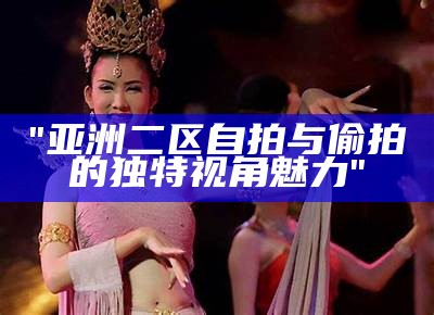 "亚洲二区自拍与偷拍的独特视角魅力"