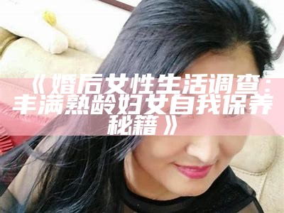 《婚后女性生活调查：丰满熟龄妇女自我保养秘籍》