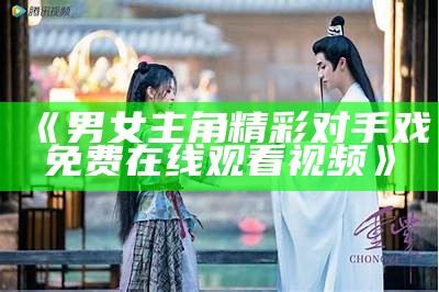 《男女主角精彩对手戏免费在线观看视频》