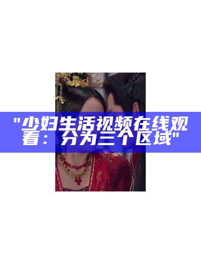 "少妇生活视频在线观看：分为三个区域"