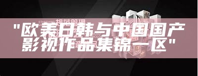 "欧美日韩与中国国产影视作品集锦一区"
