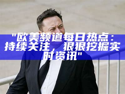 "欧美频道每日热点：持续关注，狠狠挖掘实时资讯"
