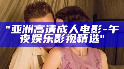 "亚洲高清成人电影-午夜娱乐影视精选"