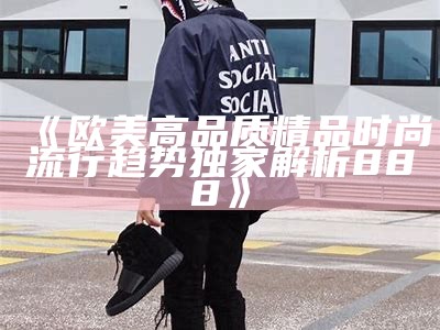 《欧美高品质精品时尚流行趋势独家解析888》
