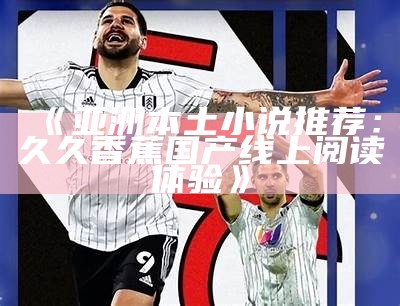 《亚洲本土小说推荐：久久香蕉国产线上阅读体验》