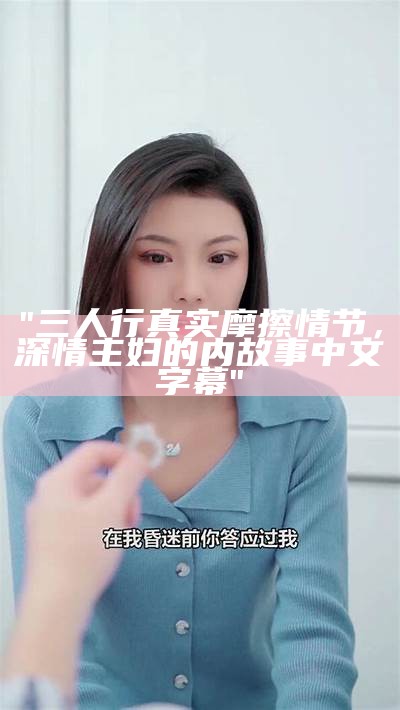 "三人行真实摩擦情节，深情主妇的内故事中文字幕"