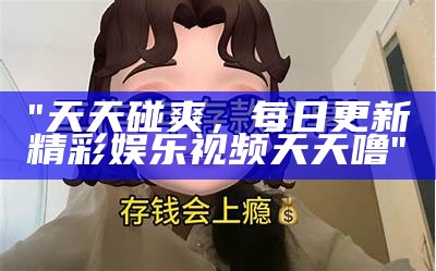 "天天碰爽，每日更新精彩娱乐视频天天噜"