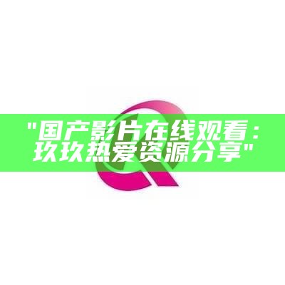 "国产影片在线观看：玖玖热爱资源分享"