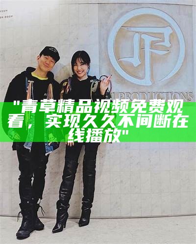 "青草精品视频免费观看，实现久久不间断在线播放"