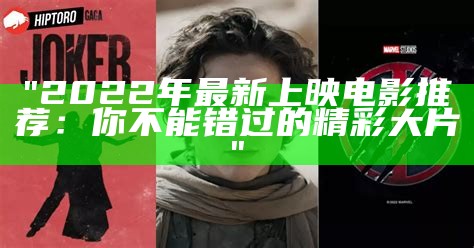 "2022年最新上映电影推荐：你不能错过的精彩大片"