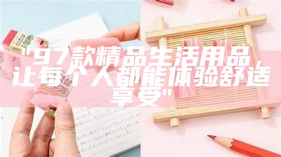 "97款精品生活用品，让每个人都能体验舒适享受"