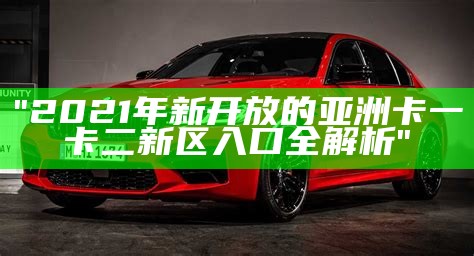 "2021年新开放的亚洲卡一卡二新区入口全解析"