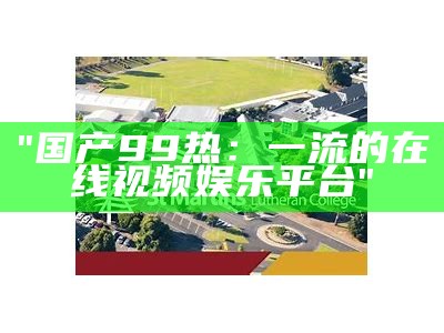 "国产99热：一流的在线视频娱乐平台"