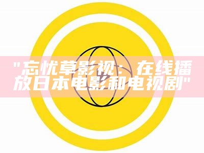 "忘忧草影视：在线播放日本电影和电视剧"