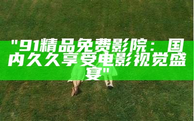 "91精品免费影院：国内久久享受电影视觉盛宴"