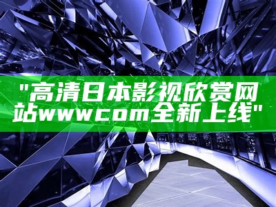 "高清日本影视欣赏网站wwwcom全新上线"