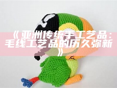 《亚洲传统手工艺品：毛线工艺品的历久弥新》