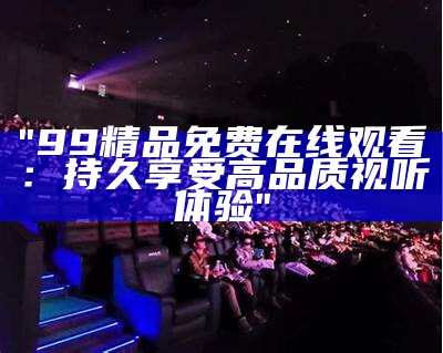 "99精品免费在线观看：持久享受高品质视听体验"