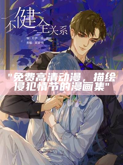 "免费高清动漫，描绘侵犯情节的漫画集"