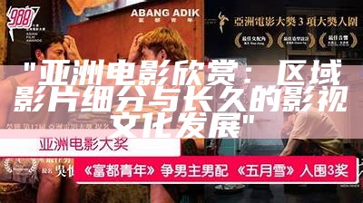 "亚洲电影欣赏：区域影片细分与长久的影视文化发展"