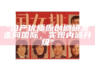"国产优质原创剧研发走向国际，实现内涵升级"
