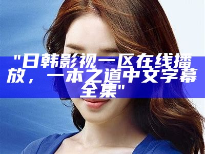 "日韩影视一区在线播放，一本之道中文字幕全集"