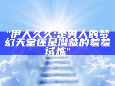 "伊人久久: 是男人的梦幻天堂还是潜藏的羞羞试炼"