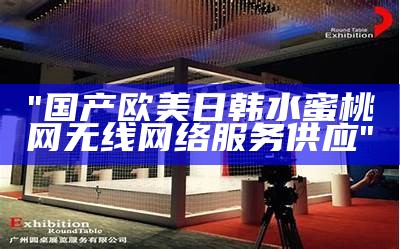 "国产欧美日韩水蜜桃网无线网络服务供应"