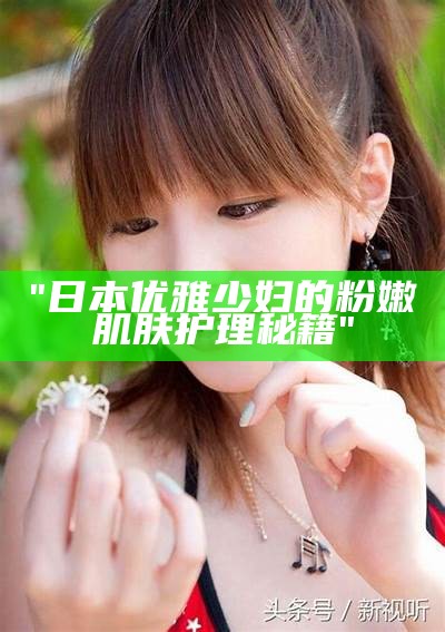 "日本优雅少妇的粉嫩肌肤护理秘籍"