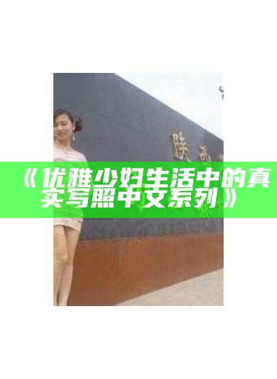 《优雅少妇生活中的真实写照中文系列》