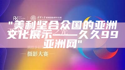 "美利坚合众国的亚洲文化展示——久久99亚洲网"