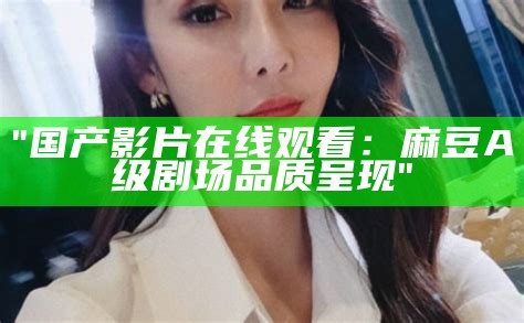 "国产影片在线观看：麻豆A级剧场品质呈现"